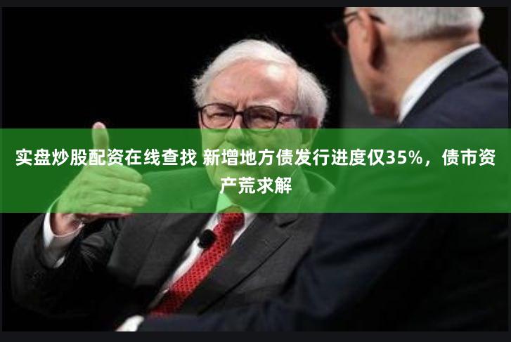 实盘炒股配资在线查找 新增地方债发行进度仅35%，债市资产荒求解