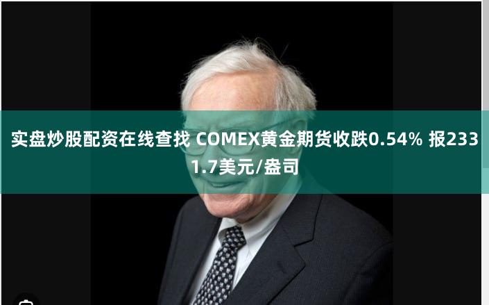 实盘炒股配资在线查找 COMEX黄金期货收跌0.54% 报2331.7美元/盎司