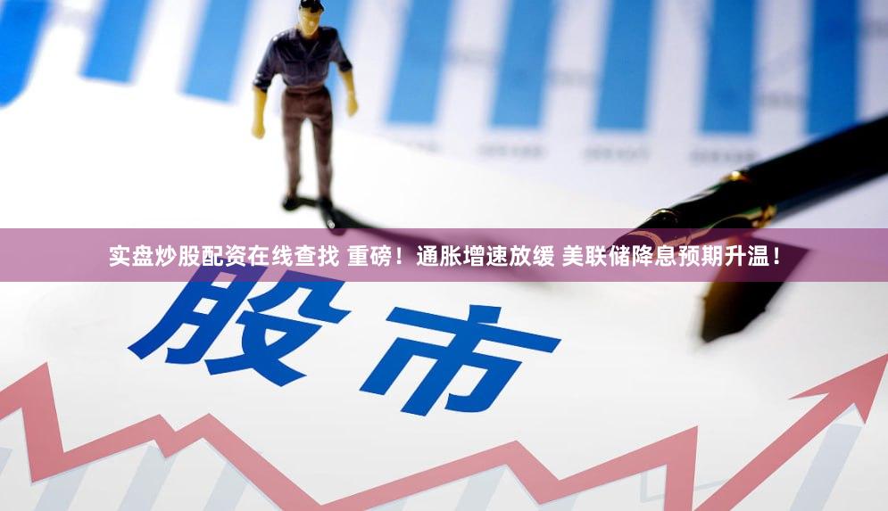 实盘炒股配资在线查找 重磅！通胀增速放缓 美联储降息预期升温！