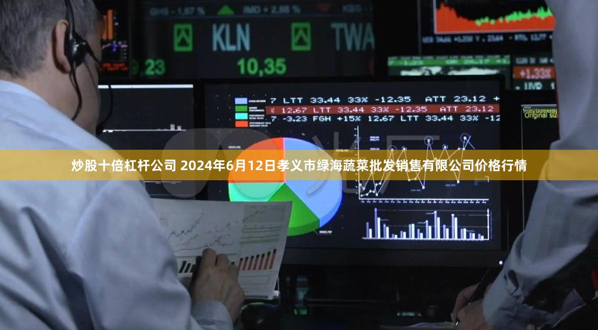 炒股十倍杠杆公司 2024年6月12日孝义市绿海蔬菜批发销售有限公司价格行情