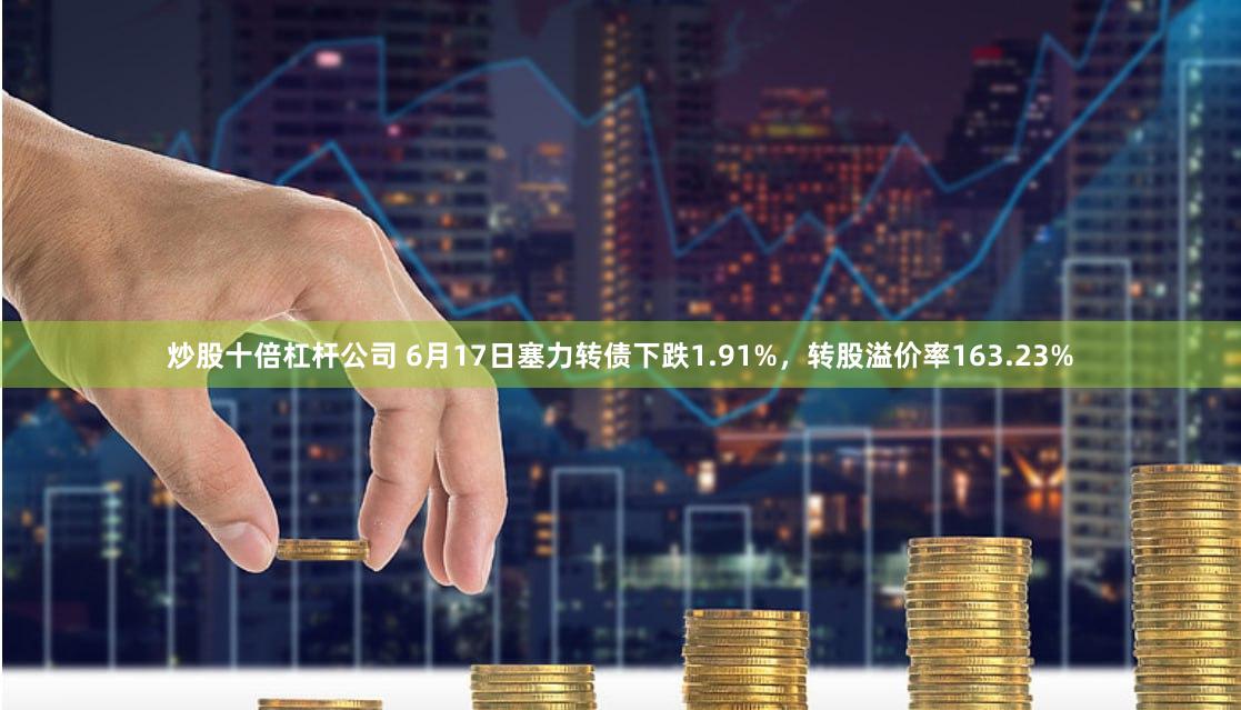 炒股十倍杠杆公司 6月17日塞力转债下跌1.91%，转股溢价率163.23%