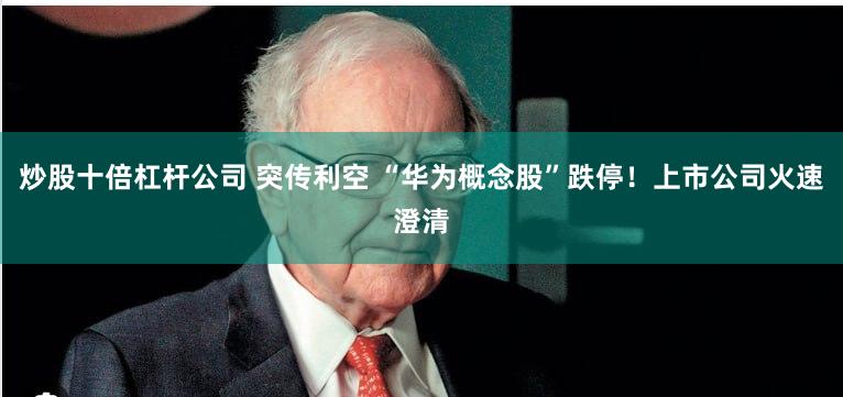 炒股十倍杠杆公司 突传利空 “华为概念股”跌停！上市公司火速澄清