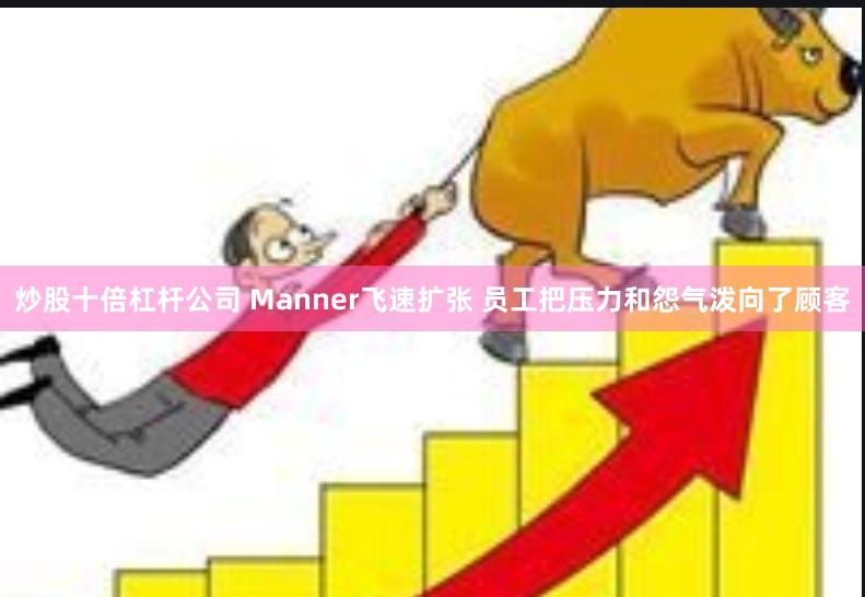 炒股十倍杠杆公司 Manner飞速扩张 员工把压力和怨气泼向了顾客