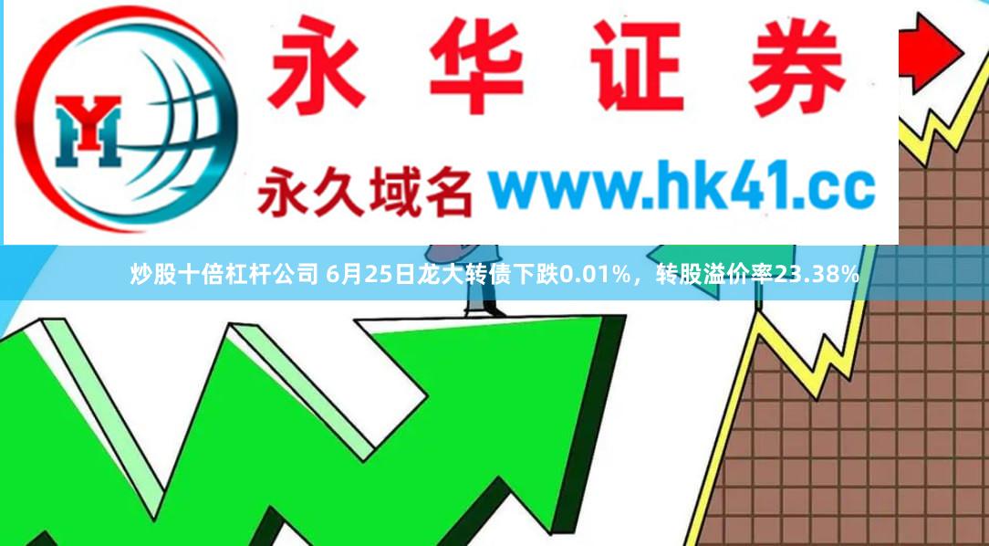 炒股十倍杠杆公司 6月25日龙大转债下跌0.01%，转股溢价率23.38%