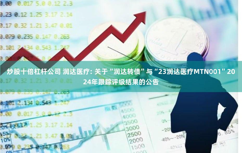 炒股十倍杠杆公司 润达医疗: 关于“润达转债”与“23润达医疗MTN001”2024年跟踪评级结果的公告