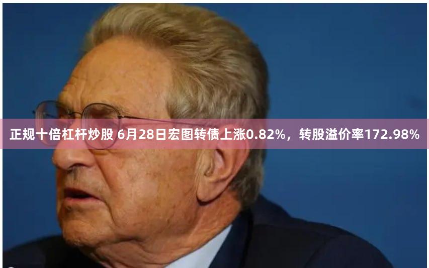 正规十倍杠杆炒股 6月28日宏图转债上涨0.82%，转股溢价率172.98%
