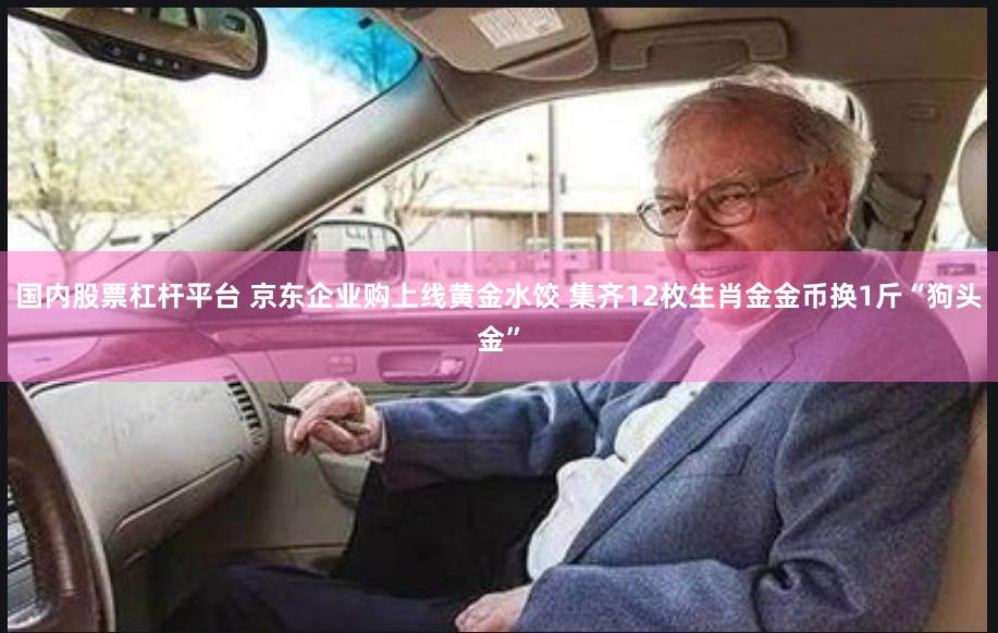 国内股票杠杆平台 京东企业购上线黄金水饺 集齐12枚生肖金金币换1斤“狗头金”