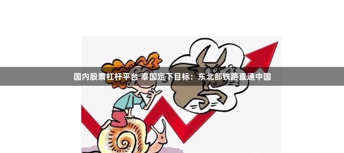 国内股票杠杆平台 泰国定下目标：东北部铁路直通中国