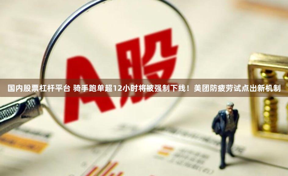 国内股票杠杆平台 骑手跑单超12小时将被强制下线！美团防疲劳试点出新机制