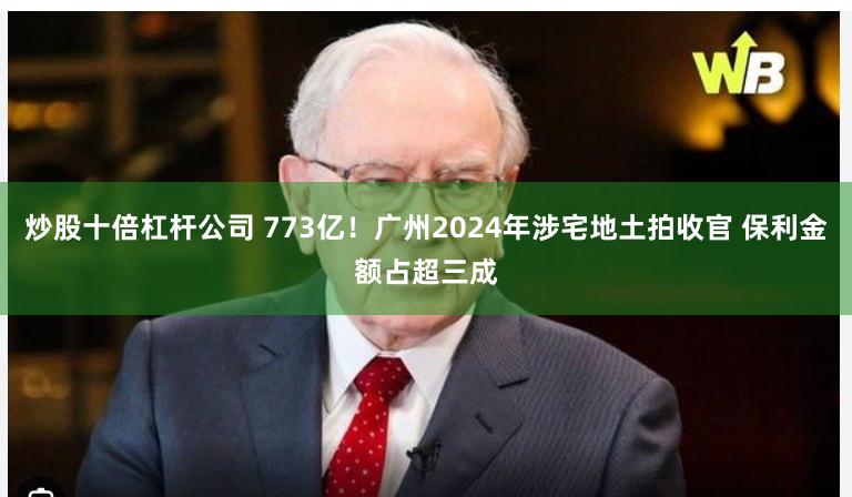 炒股十倍杠杆公司 773亿！广州2024年涉宅地土拍收官 保利金额占超三成