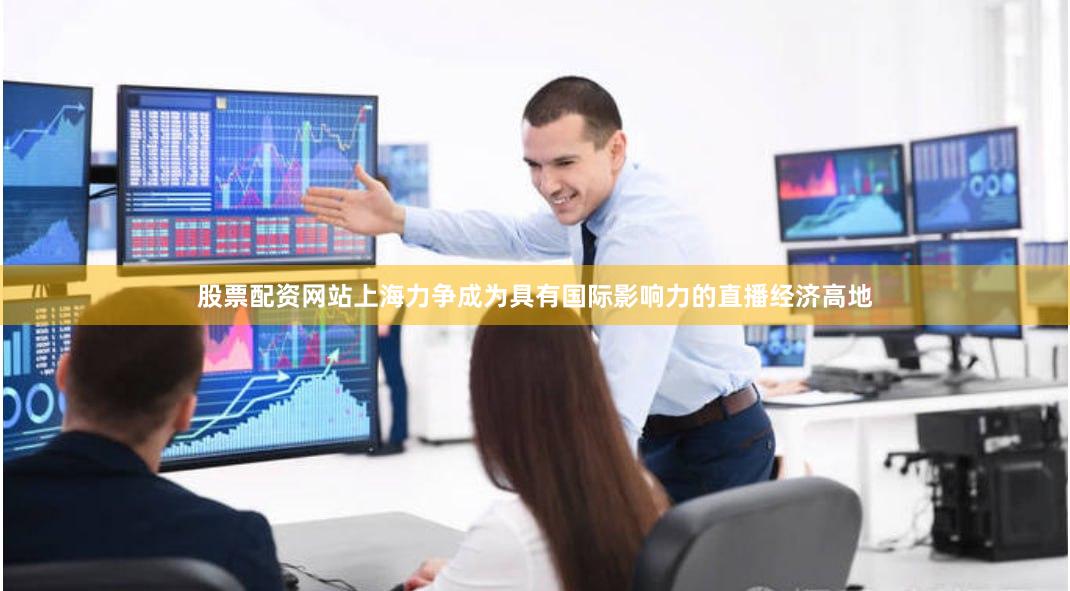股票配资网站上海力争成为具有国际影响力的直播经济高地