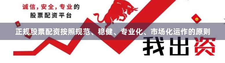 正规股票配资按照规范、稳健、专业化、市场化运作的原则