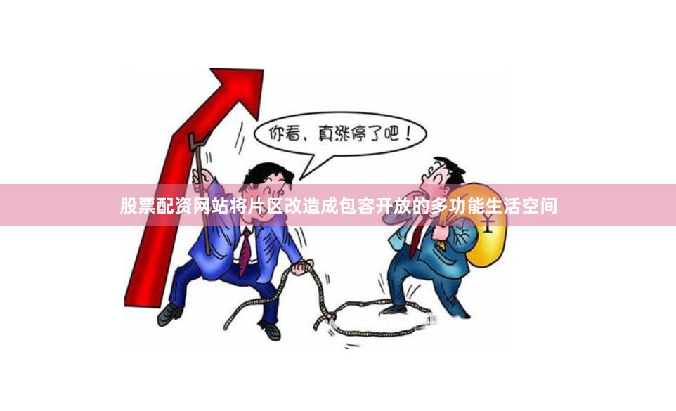 股票配资网站将片区改造成包容开放的多功能生活空间