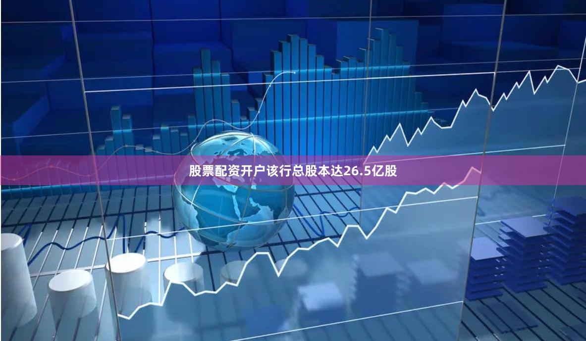 股票配资开户该行总股本达26.5亿股