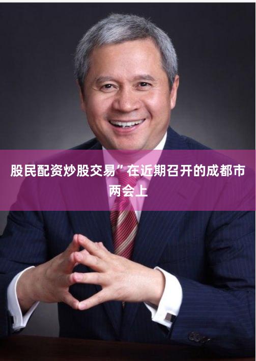 股民配资炒股交易”在近期召开的成都市两会上
