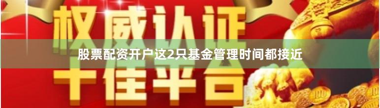 股票配资开户这2只基金管理时间都接近