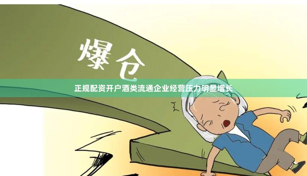 正规配资开户酒类流通企业经营压力明显增长
